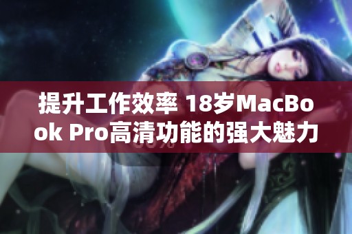 提升工作效率 18岁MacBook Pro高清功能的强大魅力揭秘