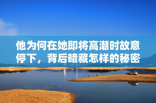 他为何在她即将高潮时故意停下，背后暗藏怎样的秘密