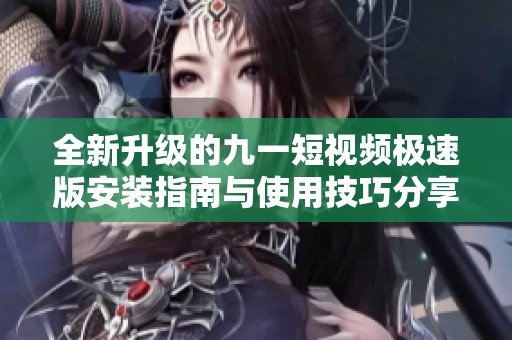 全新升级的九一短视频极速版安装指南与使用技巧分享