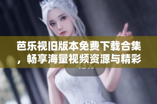 芭乐视旧版本免费下载合集，畅享海量视频资源与精彩内容
