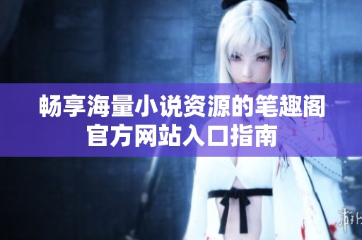 畅享海量小说资源的笔趣阁官方网站入口指南