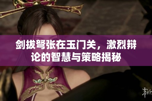 剑拔弩张在玉门关，激烈辩论的智慧与策略揭秘