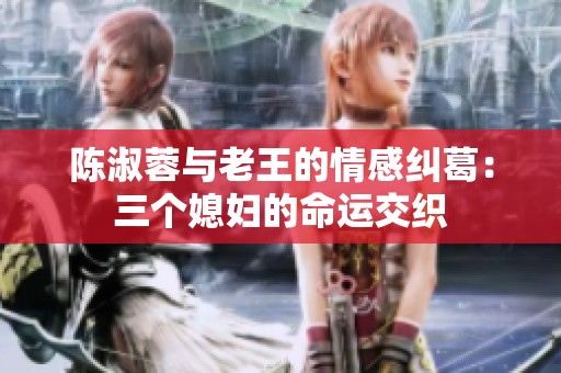 陈淑蓉与老王的情感纠葛：三个媳妇的命运交织