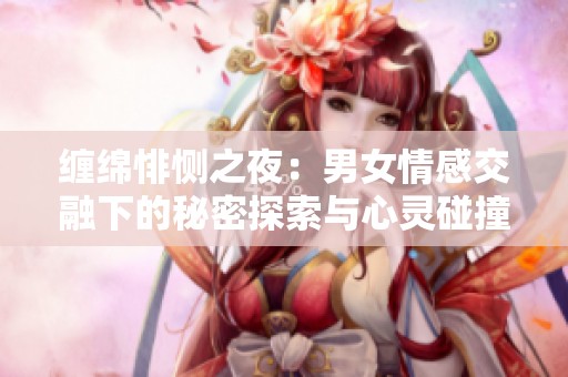 缠绵悱恻之夜：男女情感交融下的秘密探索与心灵碰撞