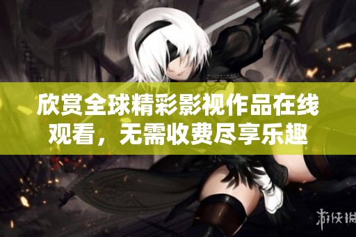 欣赏全球精彩影视作品在线观看，无需收费尽享乐趣