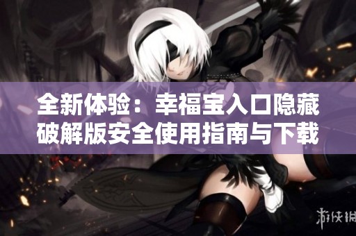 全新体验：幸福宝入口隐藏破解版安全使用指南与下载技巧