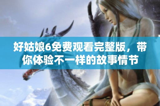好姑娘6免费观看完整版，带你体验不一样的故事情节