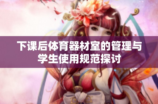 下课后体育器材室的管理与学生使用规范探讨