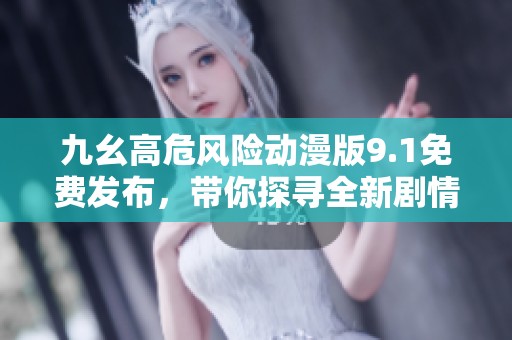 九幺高危风险动漫版9.1免费发布，带你探寻全新剧情体验