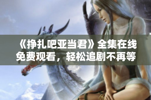 《挣扎吧亚当君》全集在线免费观看，轻松追剧不再等待！