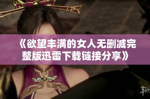 《欲望丰满的女人无删减完整版迅雷下载链接分享》