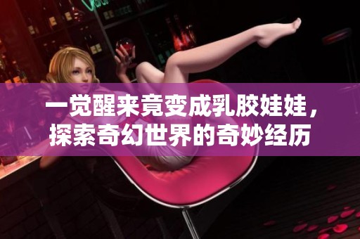 一觉醒来竟变成乳胶娃娃，探索奇幻世界的奇妙经历