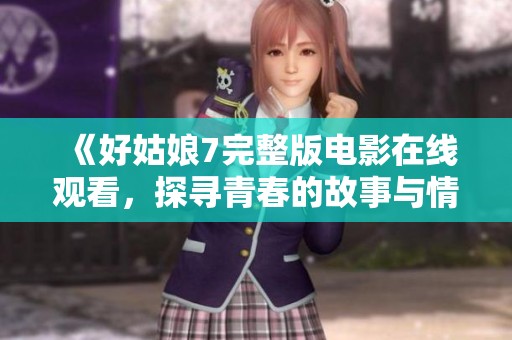 《好姑娘7完整版电影在线观看，探寻青春的故事与情感》