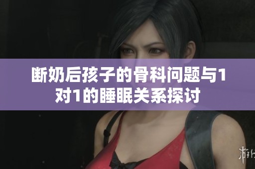 断奶后孩子的骨科问题与1对1的睡眠关系探讨