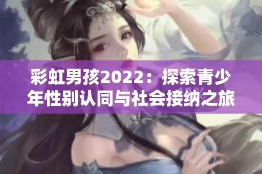 彩虹男孩2022：探索青少年性别认同与社会接纳之旅