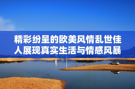 精彩纷呈的欧美风情乱世佳人展现真实生活与情感风暴