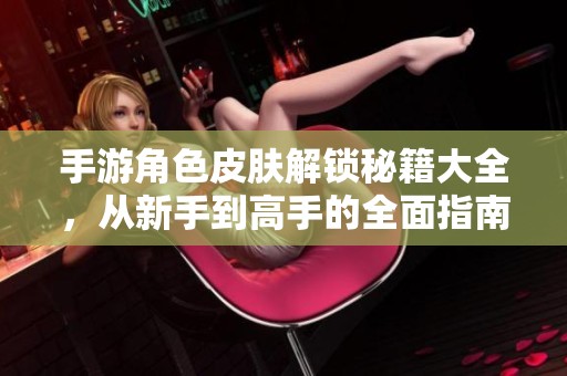 手游角色皮肤解锁秘籍大全，从新手到高手的全面指南