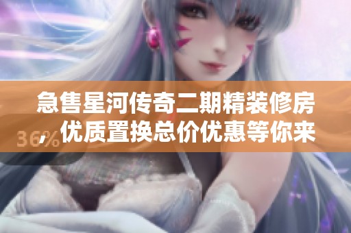 急售星河传奇二期精装修房，优质置换总价优惠等你来拿！