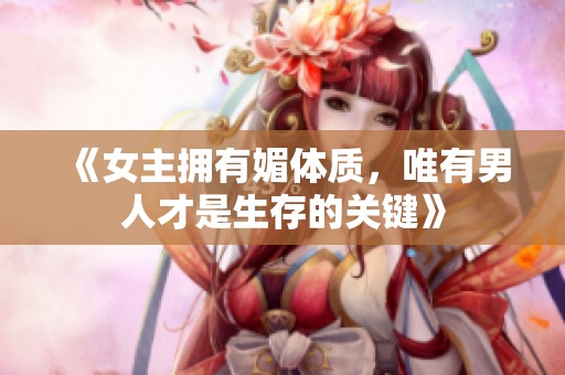 《女主拥有媚体质，唯有男人才是生存的关键》