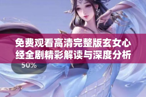 免费观看高清完整版玄女心经全剧精彩解读与深度分析