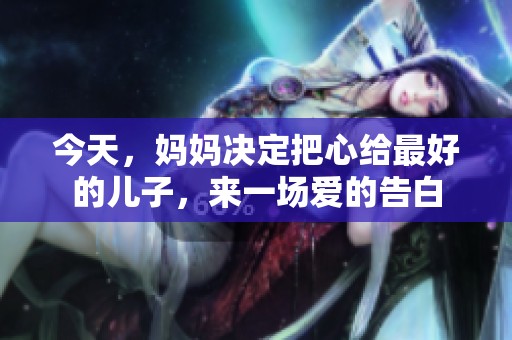 今天，妈妈决定把心给最好的儿子，来一场爱的告白
