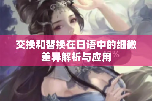 交换和替换在日语中的细微差异解析与应用