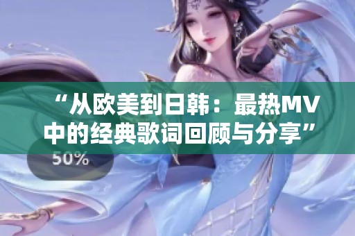 “从欧美到日韩：最热MV中的经典歌词回顾与分享”