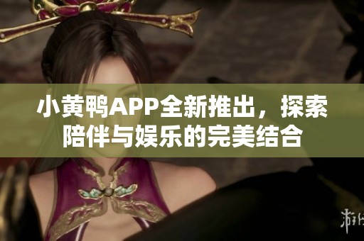 小黄鸭APP全新推出，探索陪伴与娱乐的完美结合