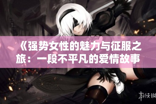 《强势女性的魅力与征服之旅：一段不平凡的爱情故事》