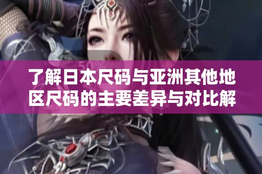 了解日本尺码与亚洲其他地区尺码的主要差异与对比解析