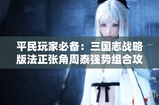 平民玩家必备：三国志战略版法正张角周泰强势组合攻略