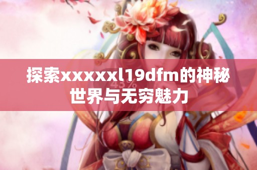 探索xxxxxl19dfm的神秘世界与无穷魅力