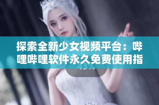探索全新少女视频平台：哔哩哔哩软件永久免费使用指南