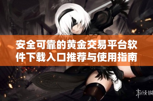 安全可靠的黄金交易平台软件下载入口推荐与使用指南