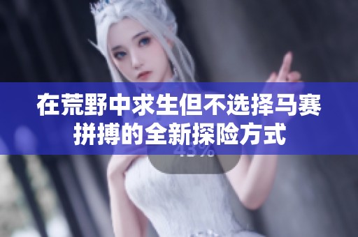 在荒野中求生但不选择马赛拼搏的全新探险方式