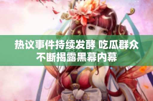 热议事件持续发酵 吃瓜群众不断揭露黑幕内幕
