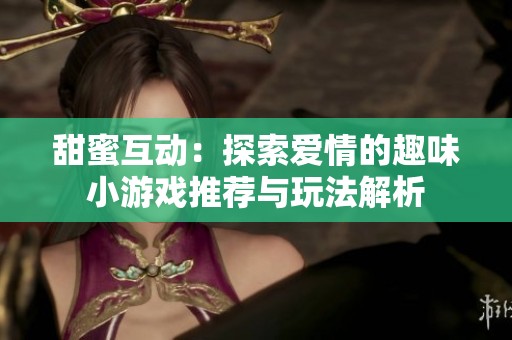 甜蜜互动：探索爱情的趣味小游戏推荐与玩法解析