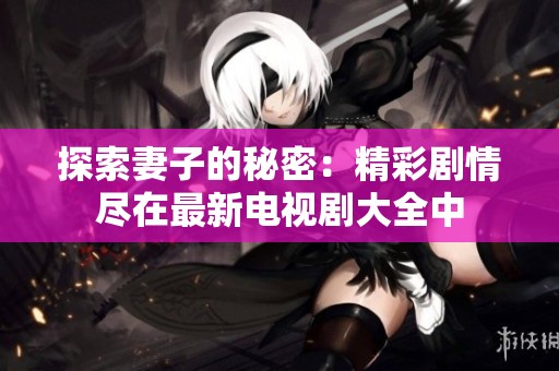 探索妻子的秘密：精彩剧情尽在最新电视剧大全中