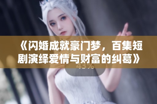 《闪婚成就豪门梦，百集短剧演绎爱情与财富的纠葛》
