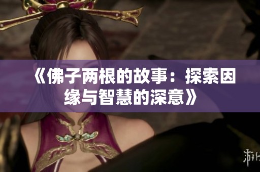 《佛子两根的故事：探索因缘与智慧的深意》