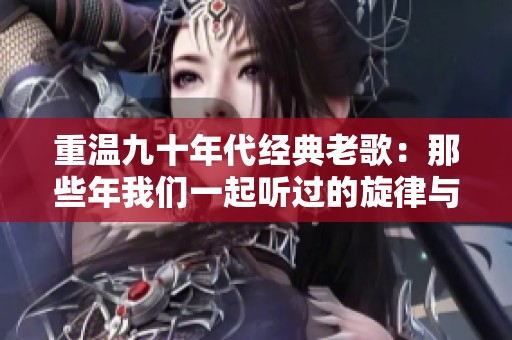 重温九十年代经典老歌：那些年我们一起听过的旋律与回忆