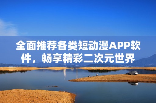 全面推荐各类短动漫APP软件，畅享精彩二次元世界