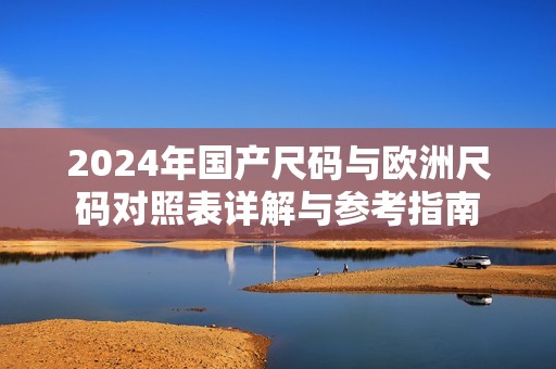 2024年国产尺码与欧洲尺码对照表详解与参考指南