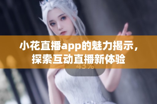 小花直播app的魅力揭示，探索互动直播新体验