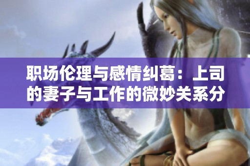 职场伦理与感情纠葛：上司的妻子与工作的微妙关系分析