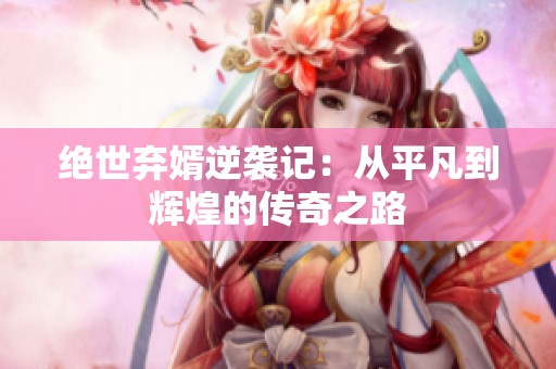 绝世弃婿逆袭记：从平凡到辉煌的传奇之路