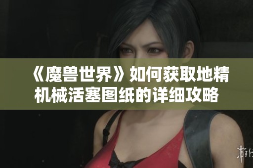 《魔兽世界》如何获取地精机械活塞图纸的详细攻略