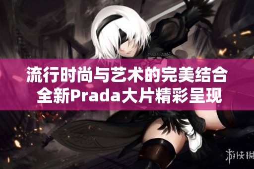 流行时尚与艺术的完美结合 全新Prada大片精彩呈现