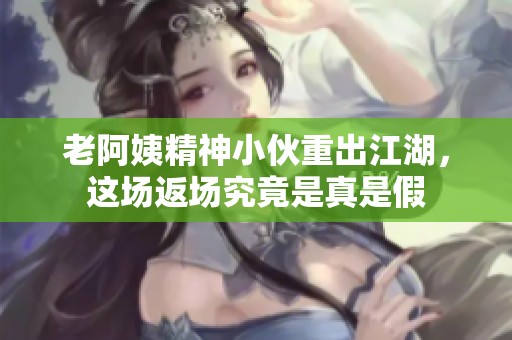 老阿姨精神小伙重出江湖，这场返场究竟是真是假