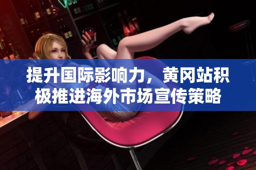 提升国际影响力，黄冈站积极推进海外市场宣传策略